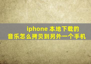 iphone 本地下载的音乐怎么拷贝到另外一个手机